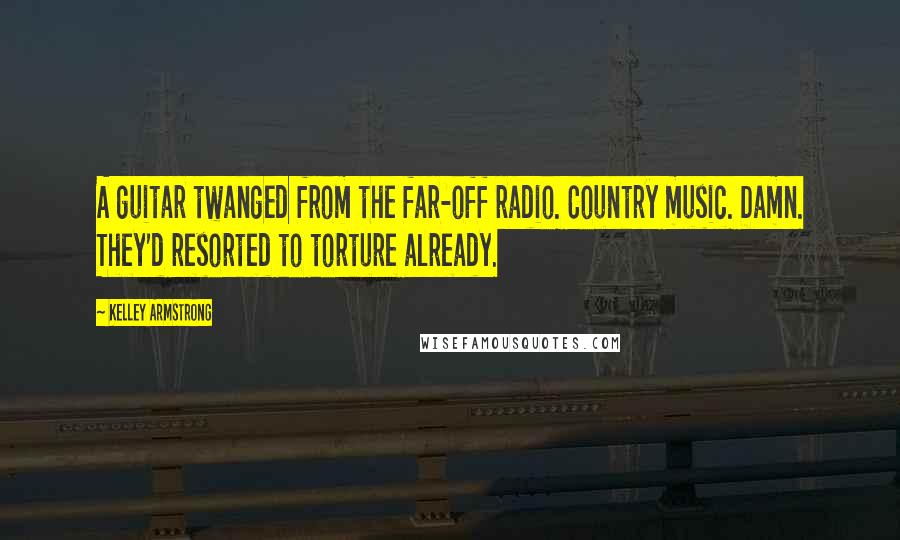 Kelley Armstrong Quotes: A guitar twanged from the far-off radio. Country music. Damn. They'd resorted to torture already.