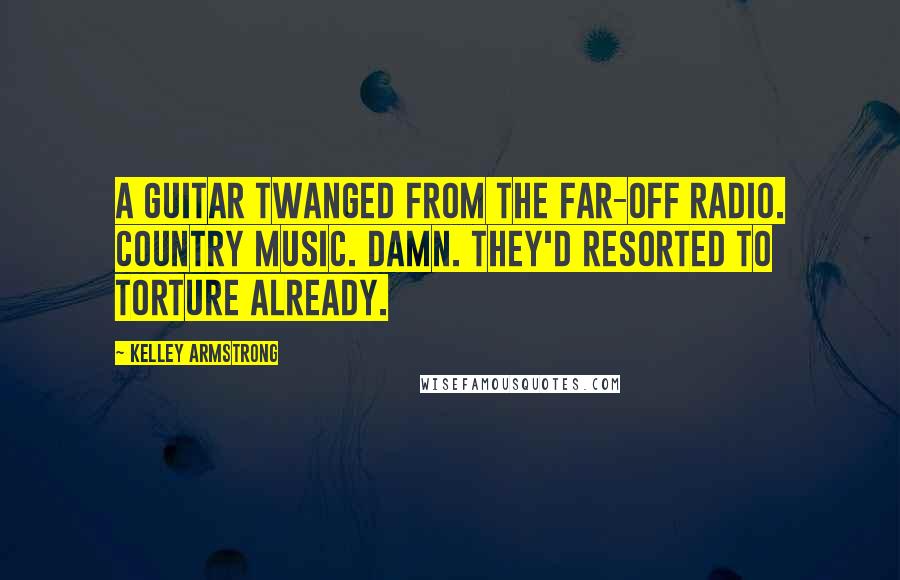 Kelley Armstrong Quotes: A guitar twanged from the far-off radio. Country music. Damn. They'd resorted to torture already.