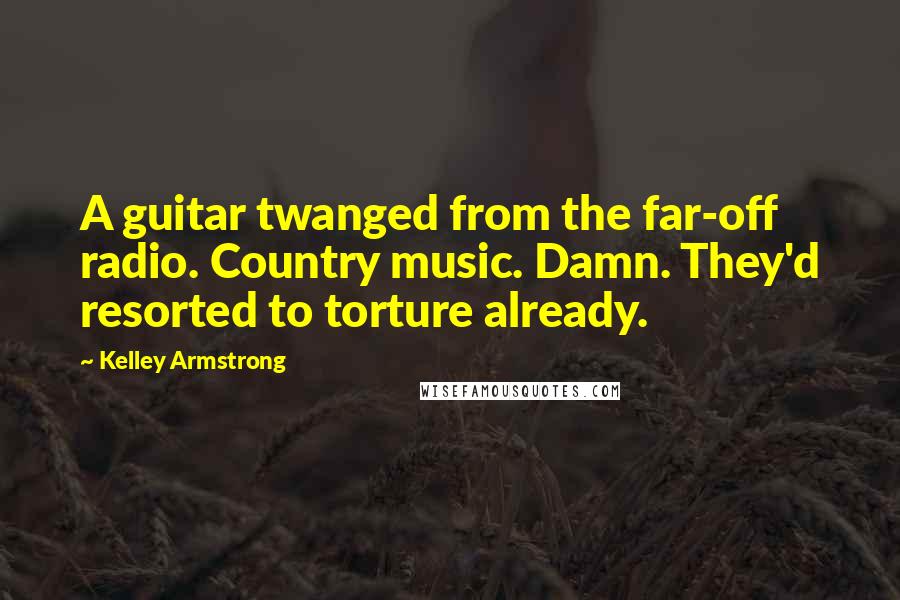 Kelley Armstrong Quotes: A guitar twanged from the far-off radio. Country music. Damn. They'd resorted to torture already.