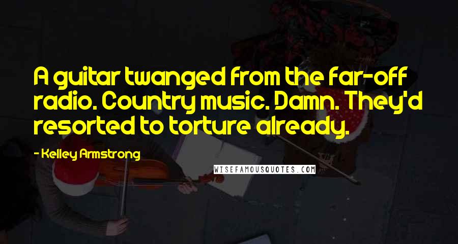 Kelley Armstrong Quotes: A guitar twanged from the far-off radio. Country music. Damn. They'd resorted to torture already.