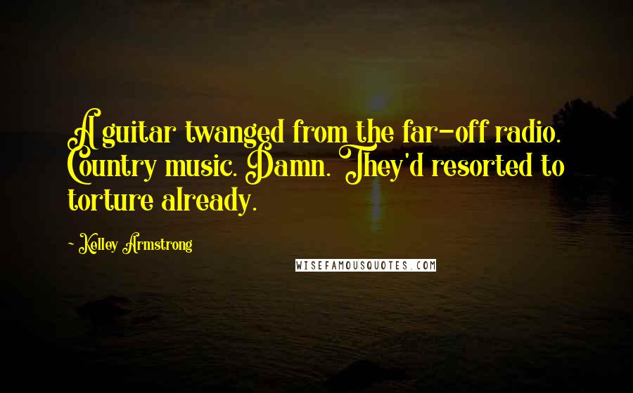 Kelley Armstrong Quotes: A guitar twanged from the far-off radio. Country music. Damn. They'd resorted to torture already.