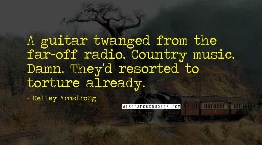 Kelley Armstrong Quotes: A guitar twanged from the far-off radio. Country music. Damn. They'd resorted to torture already.