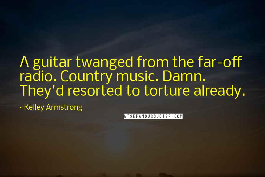 Kelley Armstrong Quotes: A guitar twanged from the far-off radio. Country music. Damn. They'd resorted to torture already.