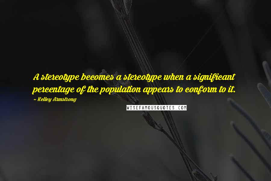 Kelley Armstrong Quotes: A stereotype becomes a stereotype when a significant percentage of the population appears to conform to it.