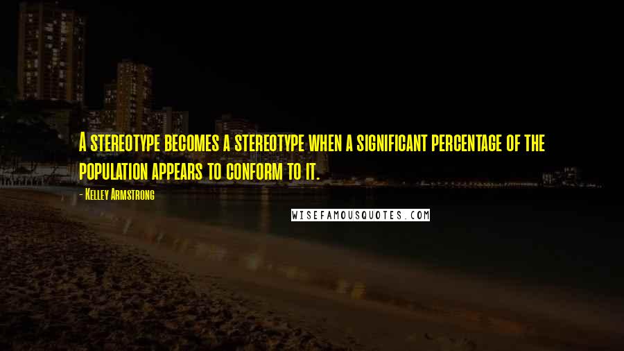 Kelley Armstrong Quotes: A stereotype becomes a stereotype when a significant percentage of the population appears to conform to it.