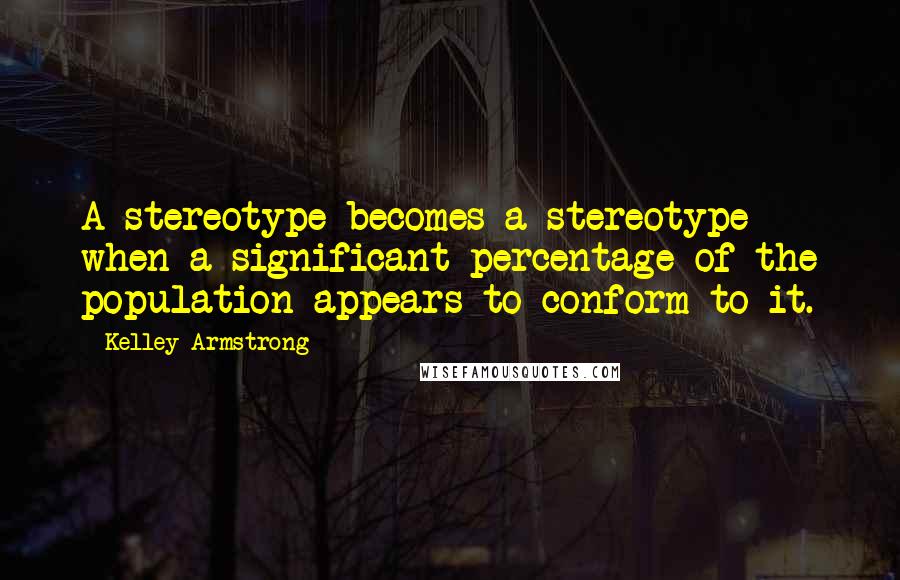 Kelley Armstrong Quotes: A stereotype becomes a stereotype when a significant percentage of the population appears to conform to it.