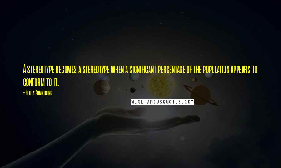 Kelley Armstrong Quotes: A stereotype becomes a stereotype when a significant percentage of the population appears to conform to it.