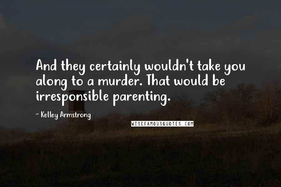 Kelley Armstrong Quotes: And they certainly wouldn't take you along to a murder. That would be irresponsible parenting.