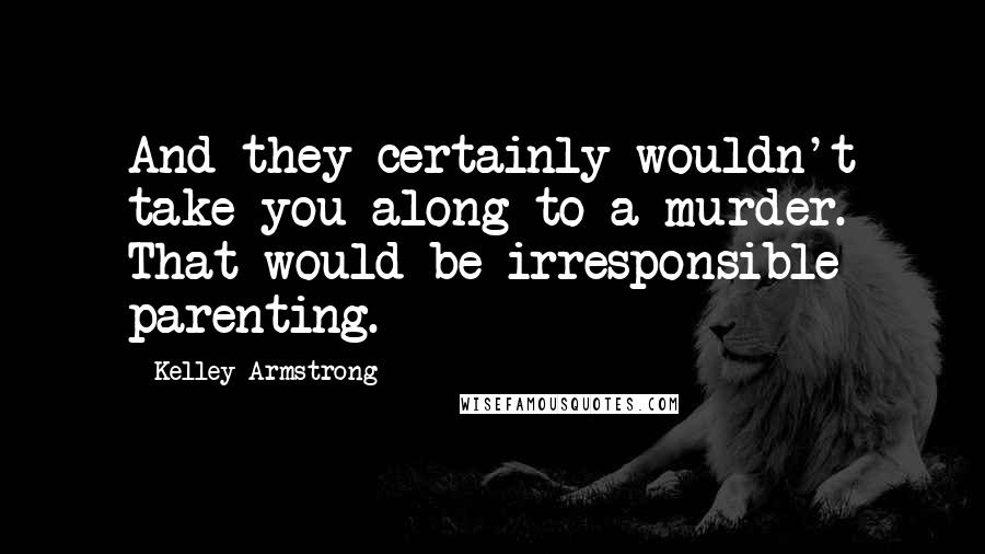 Kelley Armstrong Quotes: And they certainly wouldn't take you along to a murder. That would be irresponsible parenting.