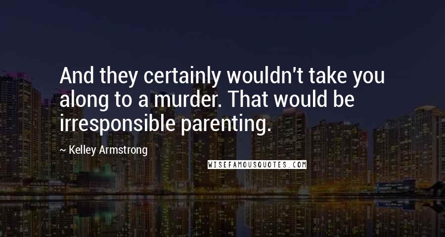 Kelley Armstrong Quotes: And they certainly wouldn't take you along to a murder. That would be irresponsible parenting.