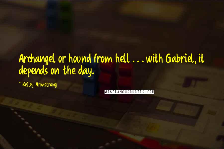 Kelley Armstrong Quotes: Archangel or hound from hell . . . with Gabriel, it depends on the day.