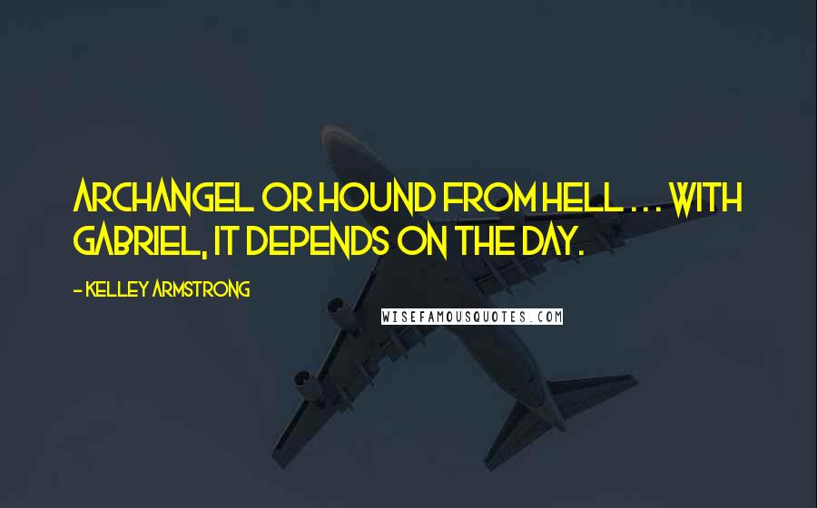 Kelley Armstrong Quotes: Archangel or hound from hell . . . with Gabriel, it depends on the day.