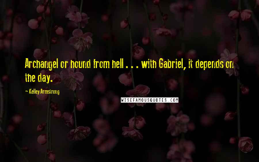 Kelley Armstrong Quotes: Archangel or hound from hell . . . with Gabriel, it depends on the day.