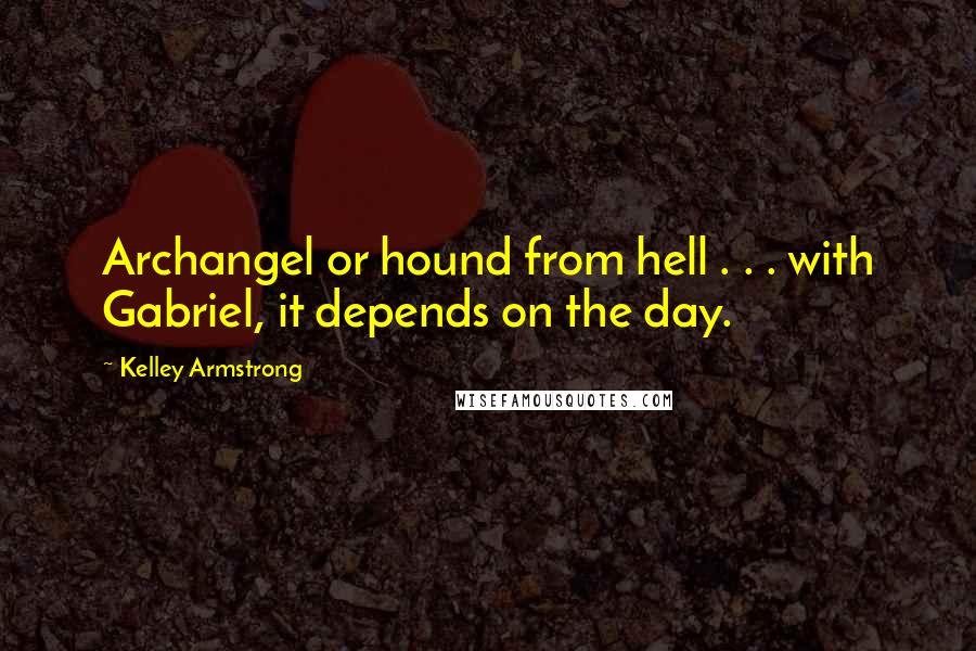 Kelley Armstrong Quotes: Archangel or hound from hell . . . with Gabriel, it depends on the day.