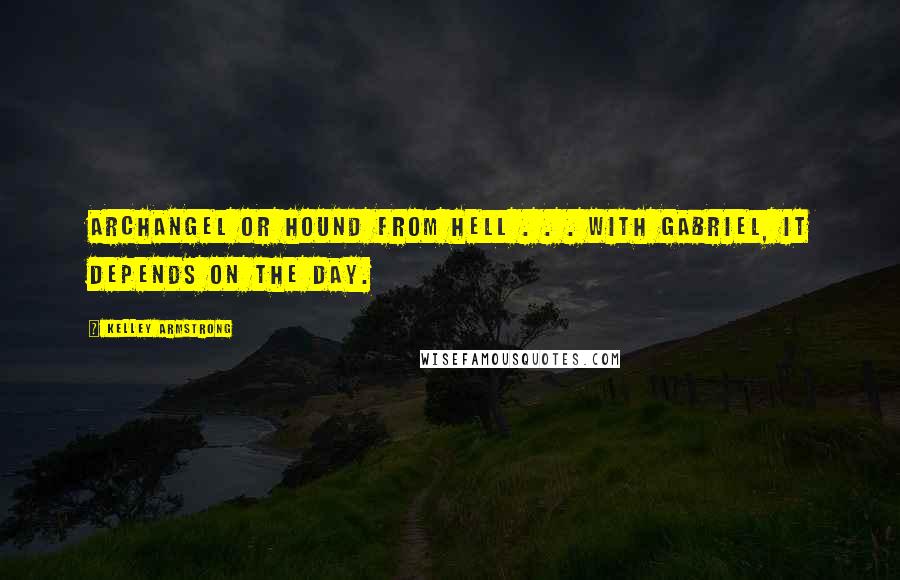 Kelley Armstrong Quotes: Archangel or hound from hell . . . with Gabriel, it depends on the day.