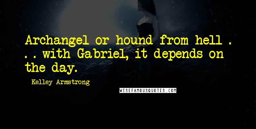 Kelley Armstrong Quotes: Archangel or hound from hell . . . with Gabriel, it depends on the day.