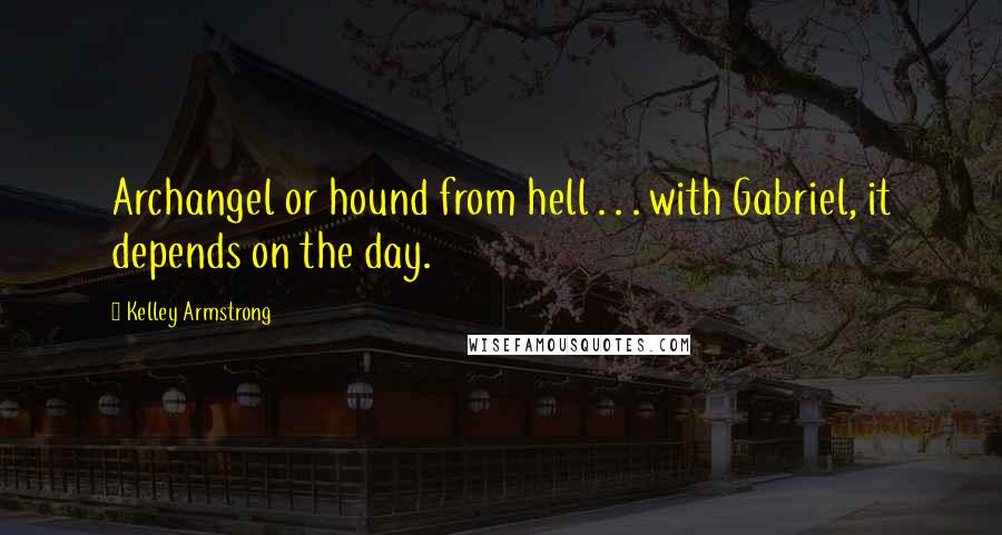 Kelley Armstrong Quotes: Archangel or hound from hell . . . with Gabriel, it depends on the day.