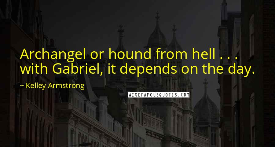 Kelley Armstrong Quotes: Archangel or hound from hell . . . with Gabriel, it depends on the day.