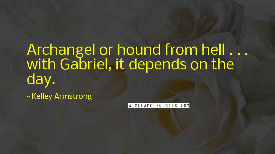 Kelley Armstrong Quotes: Archangel or hound from hell . . . with Gabriel, it depends on the day.