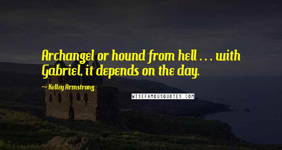 Kelley Armstrong Quotes: Archangel or hound from hell . . . with Gabriel, it depends on the day.