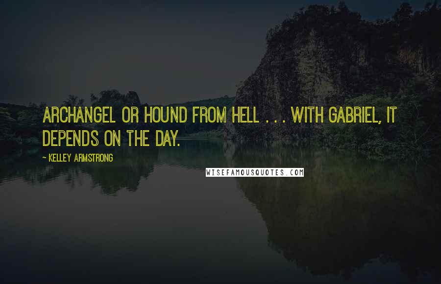 Kelley Armstrong Quotes: Archangel or hound from hell . . . with Gabriel, it depends on the day.