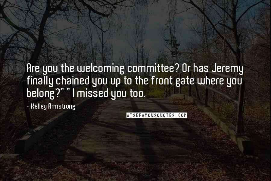 Kelley Armstrong Quotes: Are you the welcoming committee? Or has Jeremy finally chained you up to the front gate where you belong?""I missed you too.