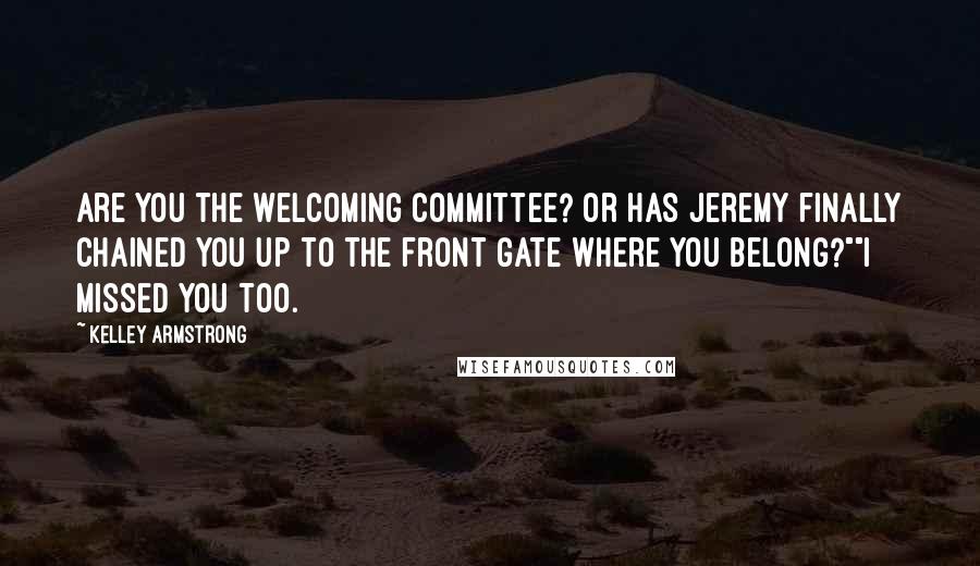 Kelley Armstrong Quotes: Are you the welcoming committee? Or has Jeremy finally chained you up to the front gate where you belong?""I missed you too.