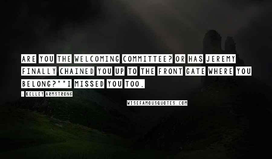 Kelley Armstrong Quotes: Are you the welcoming committee? Or has Jeremy finally chained you up to the front gate where you belong?""I missed you too.