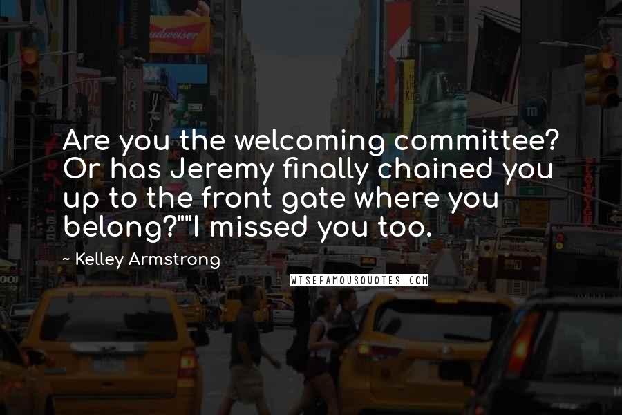 Kelley Armstrong Quotes: Are you the welcoming committee? Or has Jeremy finally chained you up to the front gate where you belong?""I missed you too.