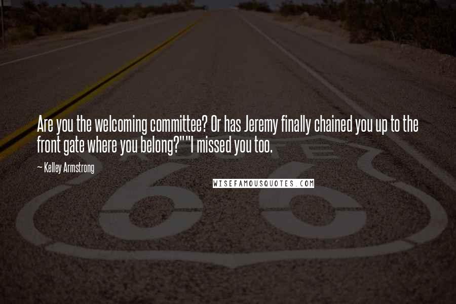 Kelley Armstrong Quotes: Are you the welcoming committee? Or has Jeremy finally chained you up to the front gate where you belong?""I missed you too.
