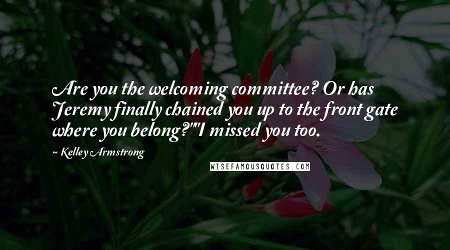 Kelley Armstrong Quotes: Are you the welcoming committee? Or has Jeremy finally chained you up to the front gate where you belong?""I missed you too.