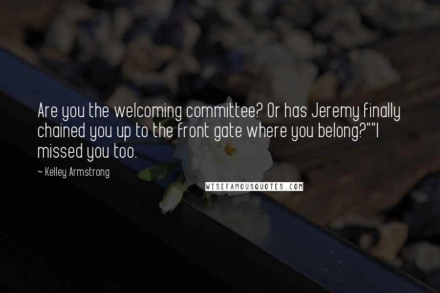 Kelley Armstrong Quotes: Are you the welcoming committee? Or has Jeremy finally chained you up to the front gate where you belong?""I missed you too.