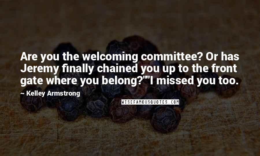 Kelley Armstrong Quotes: Are you the welcoming committee? Or has Jeremy finally chained you up to the front gate where you belong?""I missed you too.