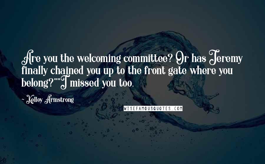 Kelley Armstrong Quotes: Are you the welcoming committee? Or has Jeremy finally chained you up to the front gate where you belong?""I missed you too.