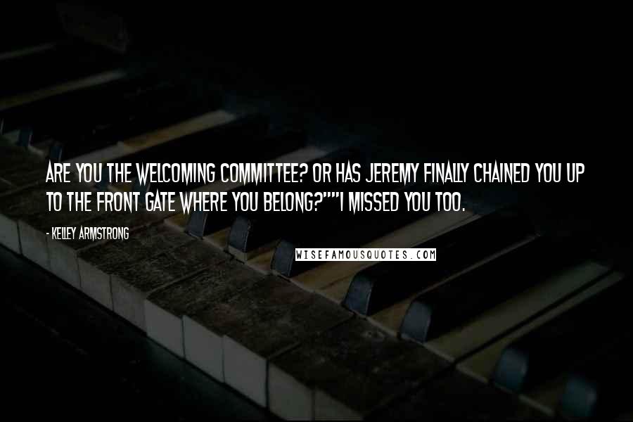 Kelley Armstrong Quotes: Are you the welcoming committee? Or has Jeremy finally chained you up to the front gate where you belong?""I missed you too.