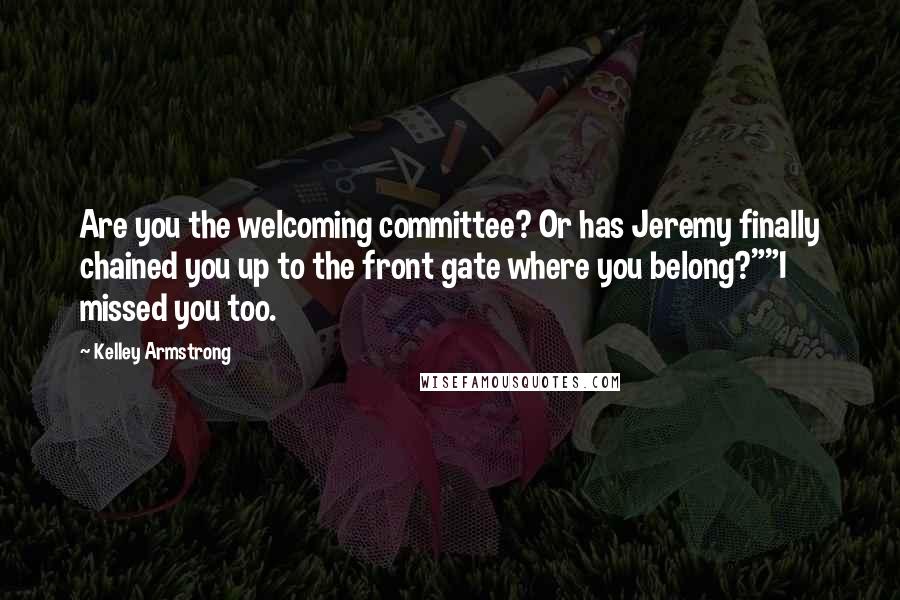 Kelley Armstrong Quotes: Are you the welcoming committee? Or has Jeremy finally chained you up to the front gate where you belong?""I missed you too.