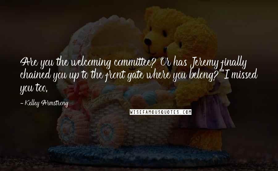 Kelley Armstrong Quotes: Are you the welcoming committee? Or has Jeremy finally chained you up to the front gate where you belong?""I missed you too.