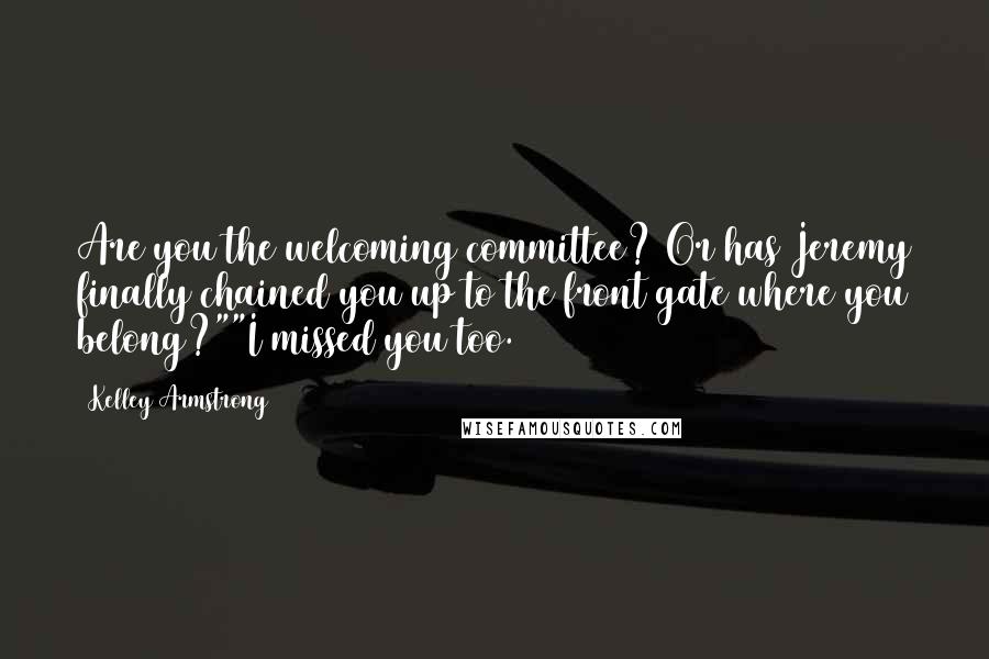 Kelley Armstrong Quotes: Are you the welcoming committee? Or has Jeremy finally chained you up to the front gate where you belong?""I missed you too.