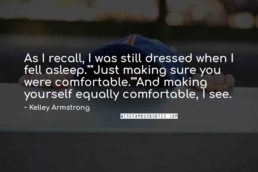 Kelley Armstrong Quotes: As I recall, I was still dressed when I fell asleep.""Just making sure you were comfortable.""And making yourself equally comfortable, I see.