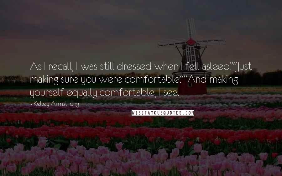 Kelley Armstrong Quotes: As I recall, I was still dressed when I fell asleep.""Just making sure you were comfortable.""And making yourself equally comfortable, I see.