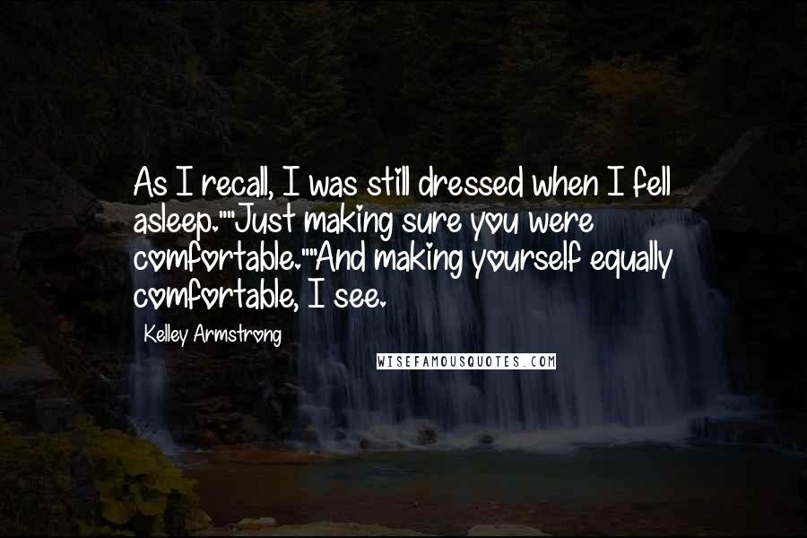 Kelley Armstrong Quotes: As I recall, I was still dressed when I fell asleep.""Just making sure you were comfortable.""And making yourself equally comfortable, I see.