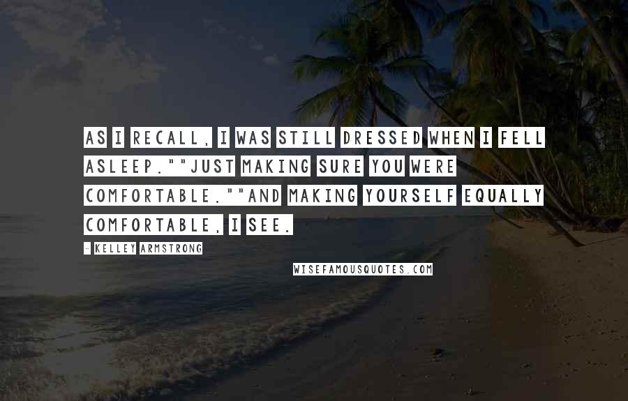 Kelley Armstrong Quotes: As I recall, I was still dressed when I fell asleep.""Just making sure you were comfortable.""And making yourself equally comfortable, I see.