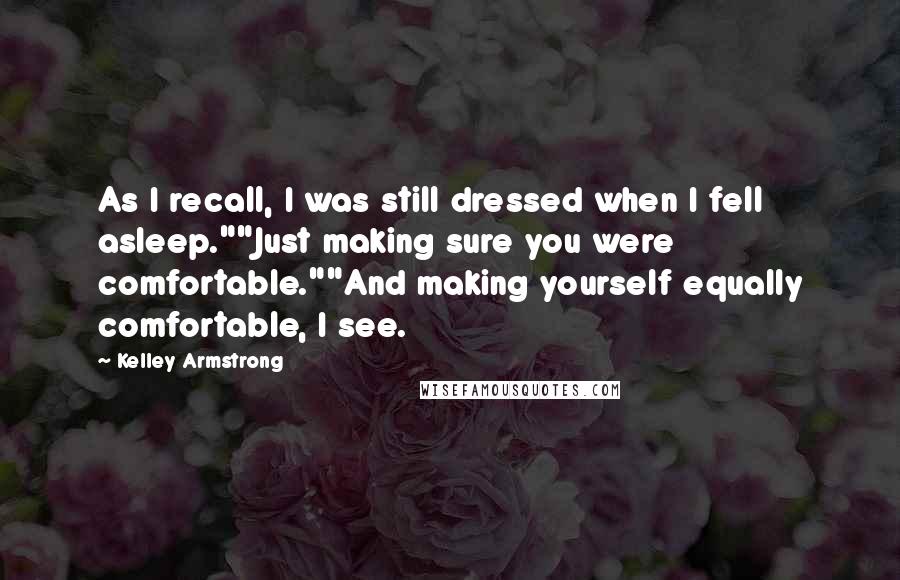 Kelley Armstrong Quotes: As I recall, I was still dressed when I fell asleep.""Just making sure you were comfortable.""And making yourself equally comfortable, I see.