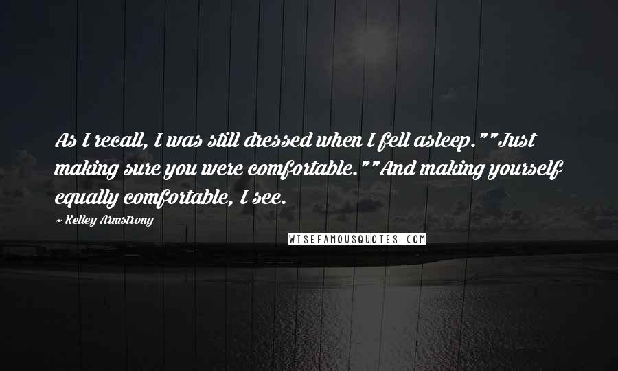 Kelley Armstrong Quotes: As I recall, I was still dressed when I fell asleep.""Just making sure you were comfortable.""And making yourself equally comfortable, I see.