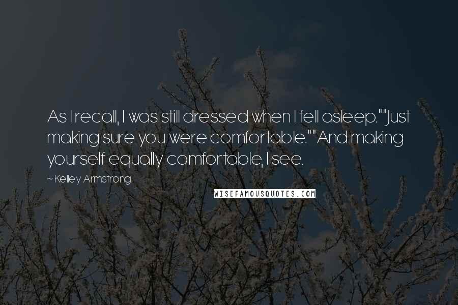 Kelley Armstrong Quotes: As I recall, I was still dressed when I fell asleep.""Just making sure you were comfortable.""And making yourself equally comfortable, I see.