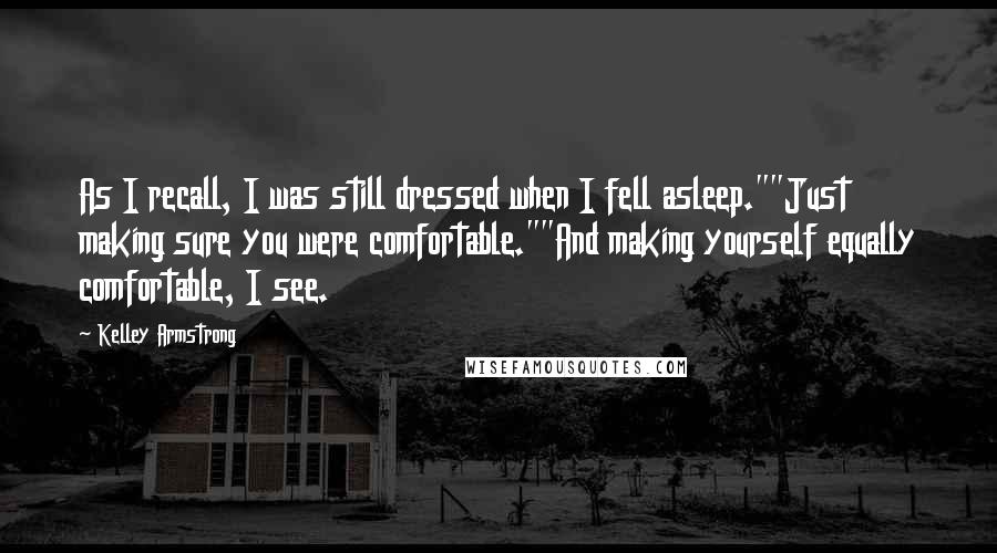 Kelley Armstrong Quotes: As I recall, I was still dressed when I fell asleep.""Just making sure you were comfortable.""And making yourself equally comfortable, I see.