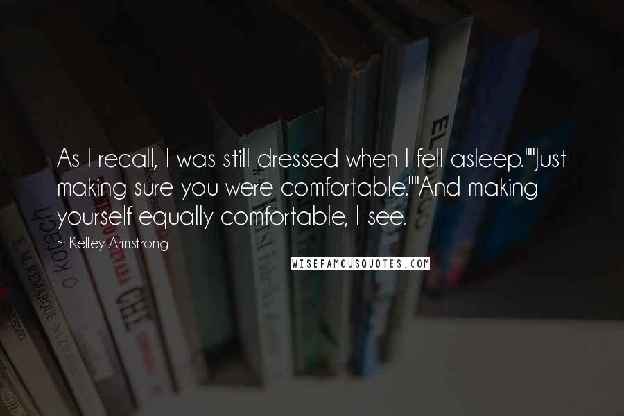 Kelley Armstrong Quotes: As I recall, I was still dressed when I fell asleep.""Just making sure you were comfortable.""And making yourself equally comfortable, I see.