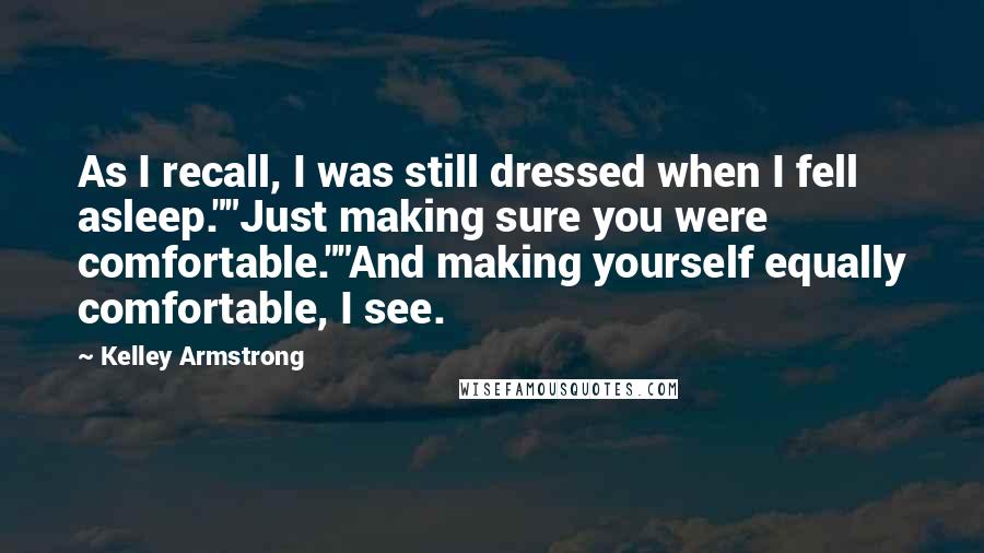 Kelley Armstrong Quotes: As I recall, I was still dressed when I fell asleep.""Just making sure you were comfortable.""And making yourself equally comfortable, I see.