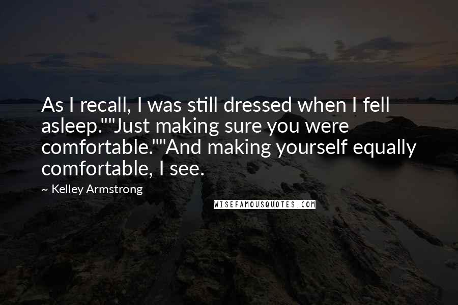 Kelley Armstrong Quotes: As I recall, I was still dressed when I fell asleep.""Just making sure you were comfortable.""And making yourself equally comfortable, I see.