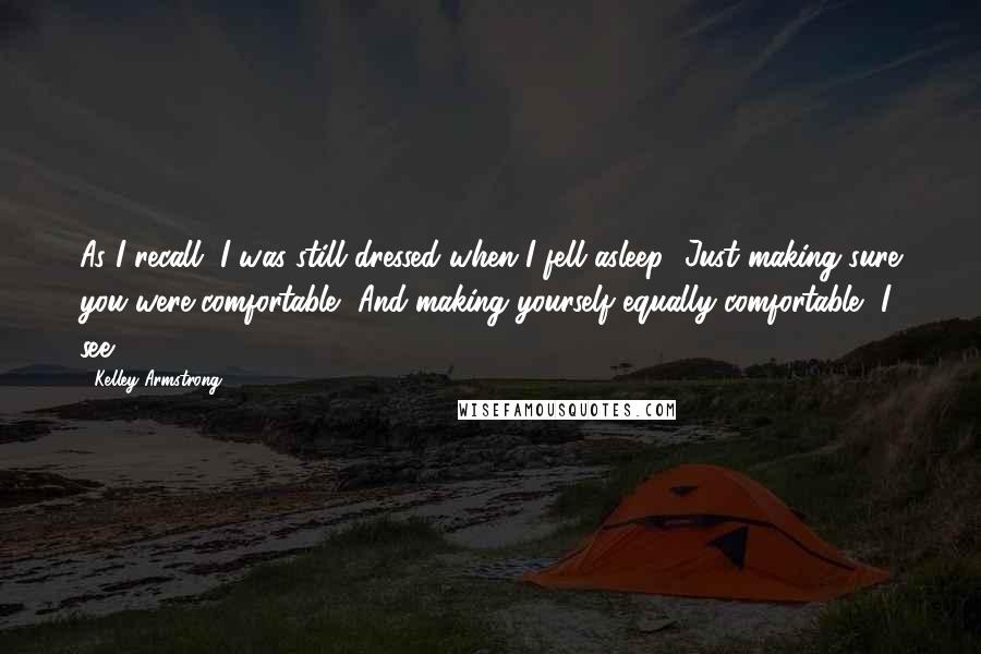 Kelley Armstrong Quotes: As I recall, I was still dressed when I fell asleep.""Just making sure you were comfortable.""And making yourself equally comfortable, I see.